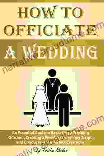 How to Officiate a Wedding: An Essential Guide to Becoming a Wedding Officiant Creating a Wedding Ceremony Script and Conducting the Perfect Ceremony ( Officiating a Wedding )