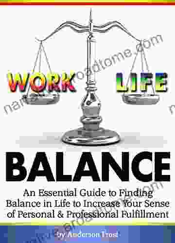 Work Life Balance: An Essential Guide To Finding Balance In Life To Increase Your Sense Of Personal And Professional Fulfillment