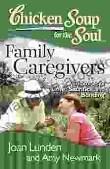 Chicken Soup For The Soul: Family Caregivers: 101 Stories Of Love Sacrifice And Bonding