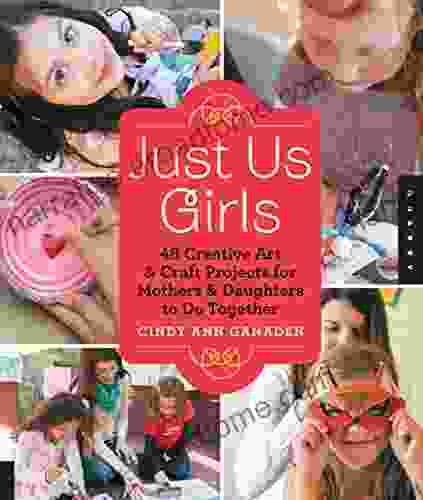 Just Us Girls: 48 Creative Art Projects For Mothers And Daughters To Do Together