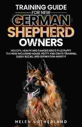 Training Guide For New German Shepherd Owners: History Health And Famous GSD S Plus Puppy Training Including House Potty And Crate Training Leash Recall And Separation Anxiety