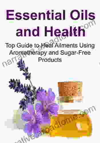 Essential Oils And Health: Top Guide To Heal Ailments Using Aromatherapy And Sugar Free Products: (Essential Oils Aromatherapy Vitamins Supplements Sugar Free Detox)