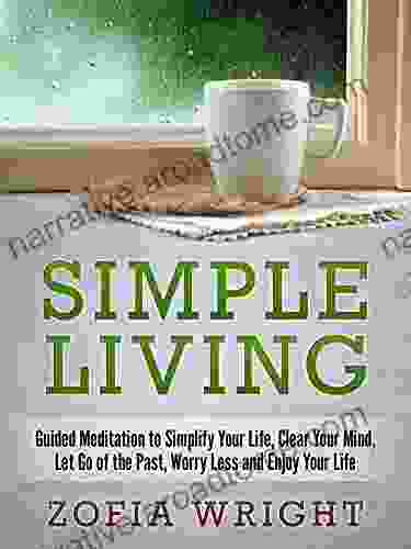 Simple Living: Guided Meditation To Simplify Your Life Clear Your Mind Let Go Of The Past Worry Less And Enjoy Your Life