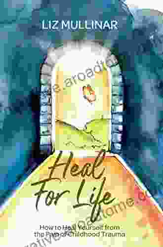 Heal For Life: How To Heal Yourself From The Pain Of Childhood Trauma