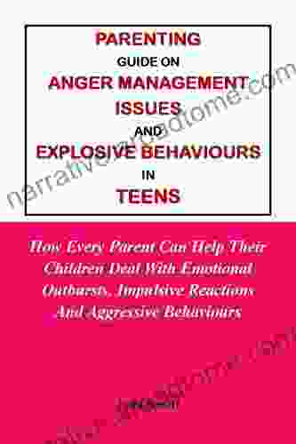 PARENTING GUIDE ON ANGER MANAGEMENT ISSUES AND EXPLOSIVE BEHAVIOURS IN TEENS:: How Every Parent Can Help Their Children Deal With Emotional Outbursts Impulsive Reactions And Aggressive Behaviours