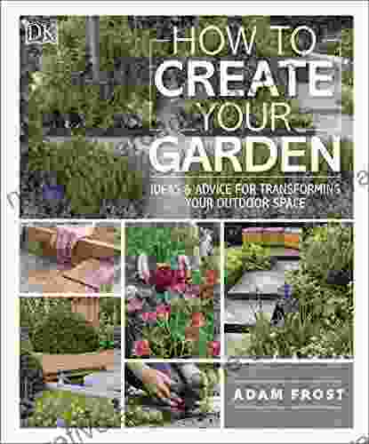 How To Create Your Garden: Ideas And Advice For Transforming Your Outdoor Space