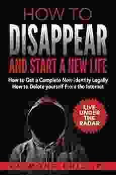 How To Disappear And Start A New Life: How To Get A Complete New Identity Legally How To Delete Yourself From The Internet