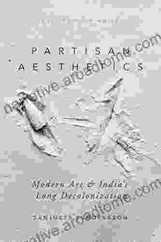 Partisan Aesthetics: Modern Art And India S Long Decolonization (South Asia In Motion)