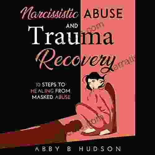 Narcissistic Abuse and Trauma Recovery: 10 Steps to Healing from Masked Abuse