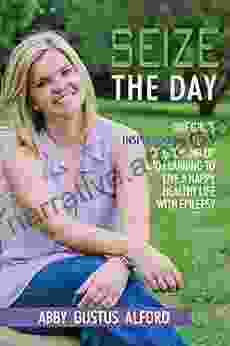 Seize The Day: One Girl S Inspirational Story Of Growing Up And Learning To Live A Happy Healthy Life With Epilepsy