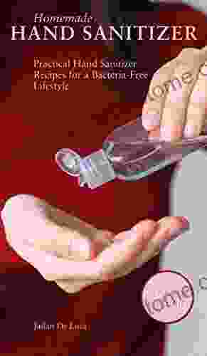 Homemade Hand Sanitizer: Practical Hand Sanitizer Recipes For A Bacteria Free Lifestyle