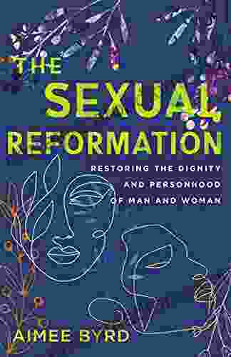 The Sexual Reformation: Restoring The Dignity And Personhood Of Man And Woman