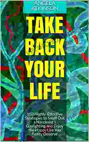 Take Back Your Life: 103 Highly Effective Strategies to Snuff Out a Narcissist s Gaslighting and Enjoy the Happy Life You Really Deserve (Detoxifying Your Life 3)