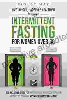 LIVE LONGER HAPPIER HEALTHIER THROUGH INTERMITTENT FASTING FOR WOMEN OVER 50: All Inclusive Guide For Weight Loss Exercise Tips And Recipes To Combine With Intermittent Fasting