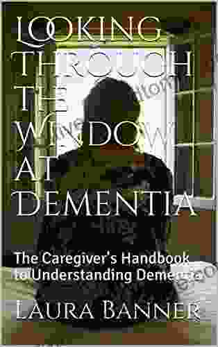 Looking Through The Window At Dementia: The Caregiver S Handbook To Understanding Dementia