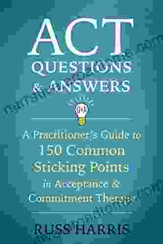 ACT Questions And Answers: A Practitioner S Guide To 150 Common Sticking Points In Acceptance And Commitment Therapy