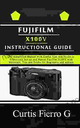 Fujifilm X100V Instructional Guide : The Simplified Manual With Useful Tips And Tricks To Effectively Set Up And Master Fujifilm X100V With Shortcuts Tips And Tricks For Beginners And Seniors