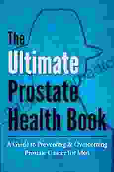 The Ultimate Prostate Health Book: A Guide To Preventing Overcoming Prostate Cancer For Men