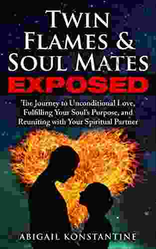 Twin Flames And Soulmates Exposed: The Journey To Unconditional Love Fulfilling Your Soul S Purpose And Reuniting With Your Spiritual Partner (Twin Flame Union)