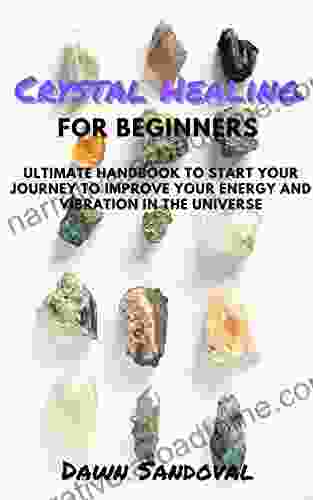 Crystals For Beginners: Ultimate Handbook To Start Your Journey To Improve Your Energy And Vibration In The Universe (Natural Alternative Healing Series)