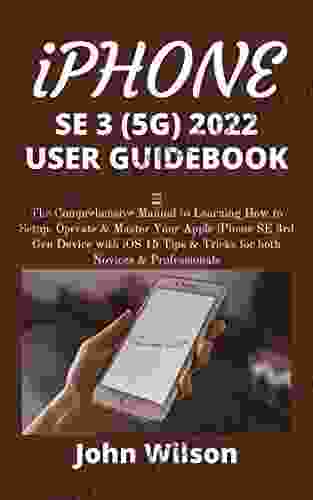 IPHONE SE 3 (5G) 2024 USER GUIDEBOOK: The Comprehensive Manual To Learning How To Setup Operate Master Your Apple IPhone SE 3rd Gen Device With IOS Tricks For Both Novices Professionals