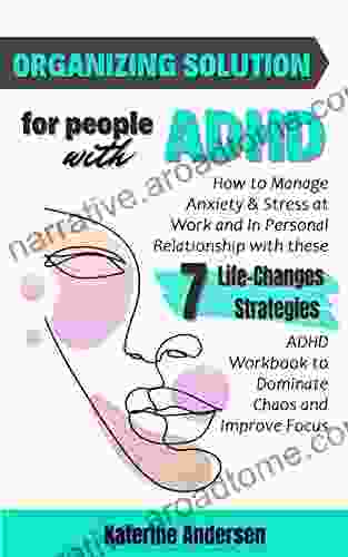 Organizing Solution For People With ADHD: How To Manage Anxiety Stress At Work And In Personal Relationship With These 7 Life Changes Strategies ADHD Workbook To Dominate Chaos And Improve Focus