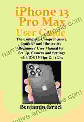 iPhone 13 Pro Max User Guide: The Complete Comprehensive Intuitive and Illustrative Beginners User Manual for Set Up Camera and Settings with iOS 15 13 Pro Max User Manual For Men And Women)