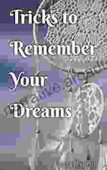 Tricks To Remember Your Dreams: Why You Don T Remember Your Dreams And How To Dream Again