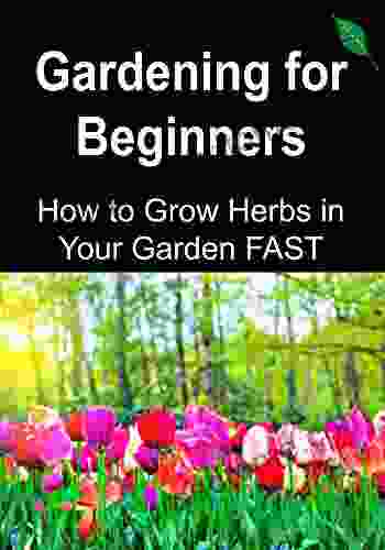 Gardening For Beginners: How To Grow Herbs In Your Garden FAST: (Gardening Home Garden Organic Garden Horticulture Greenhouse Gardening Essential Oils Herbs Antibiotics)