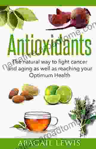 Antioxidants: The Natural Way To Fight Cancer And Aging As Well As Reaching Your Optimum Health