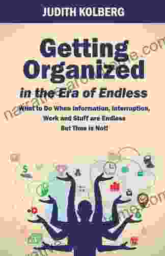 Getting Organized In The Era Of Endless: What To Do When Information Interruption Work And Stuff Are Endless But Time Is Not